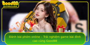 Anh Bai Phom Online Trai Nghiem Game Bai Inh Cao Cung Good88