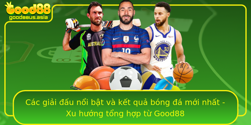 Các giải đấu nổi bật và kết quả bóng đá mới nhất - Xu hướng tổng hợp từ Good88