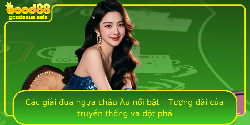 Các giải đua ngựa châu Âu nổi bật – Tượng đài của truyền thống và đột phá